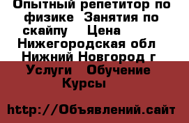 Опытный репетитор по физике. Занятия по скайпу. › Цена ­ 350 - Нижегородская обл., Нижний Новгород г. Услуги » Обучение. Курсы   